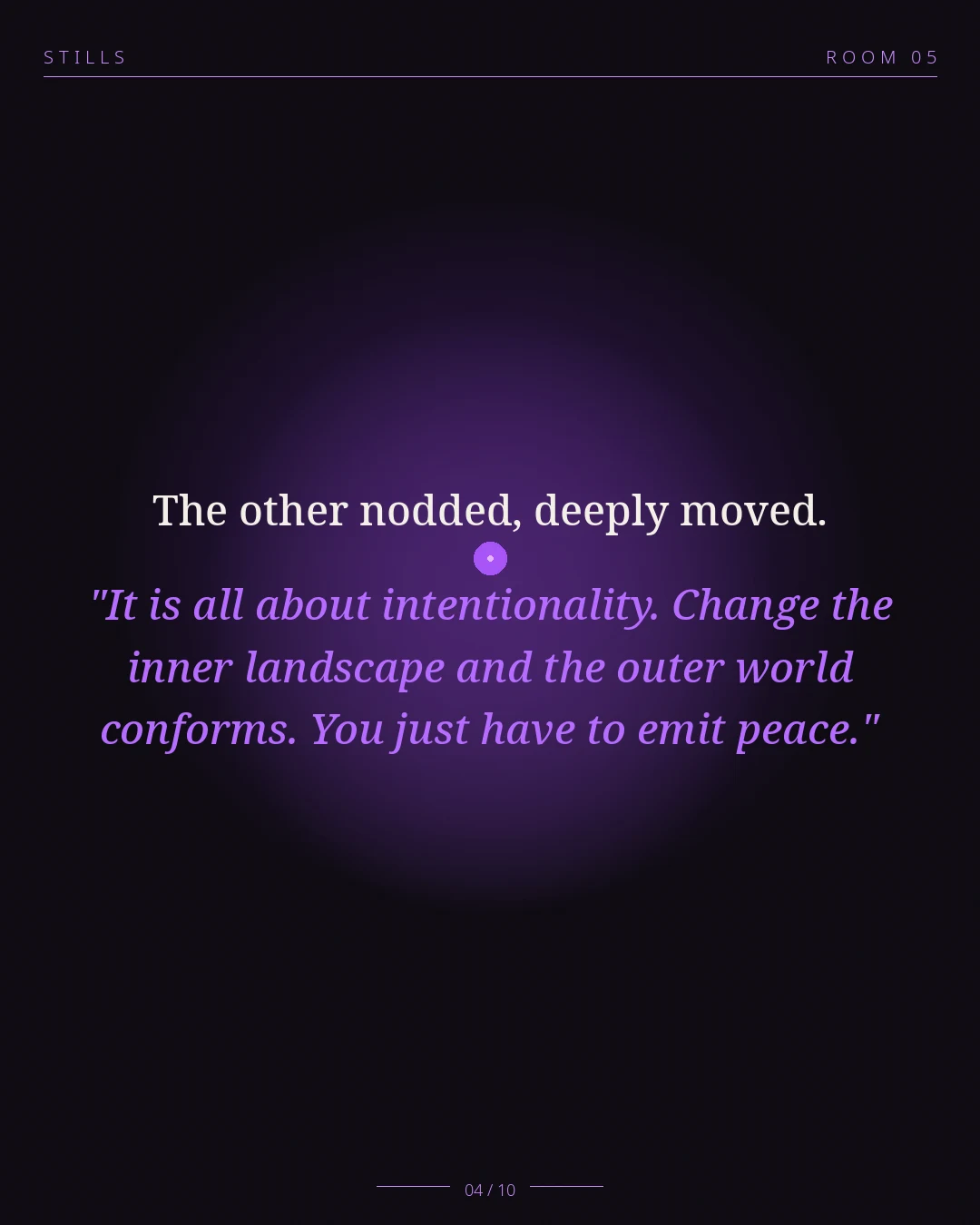 STILLS Room 05, The Morning Walk — 04/10: The other nodded, deeply moved. "It is all about intentionality. Change the inner landscape and the outer world conforms. You just have to emit peace."